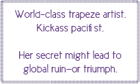 World-class trapese artist. Kickass pacitist. Her secret might lead to global ruin--or triumph.